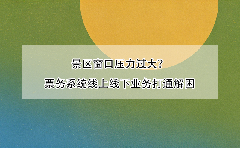 景区窗口压力过大？票务系统线上线下业务打通解困