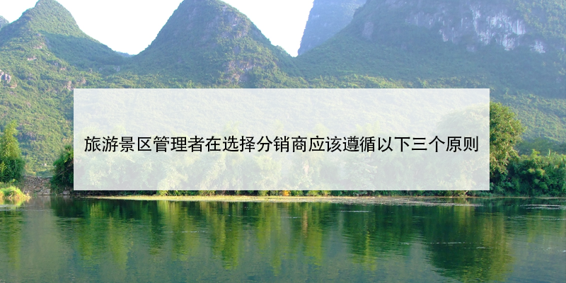 旅游景区管理者在选择分销商应该遵循以下三个原则 旅游景区管理者在选择分销商应该遵循以下三个原则