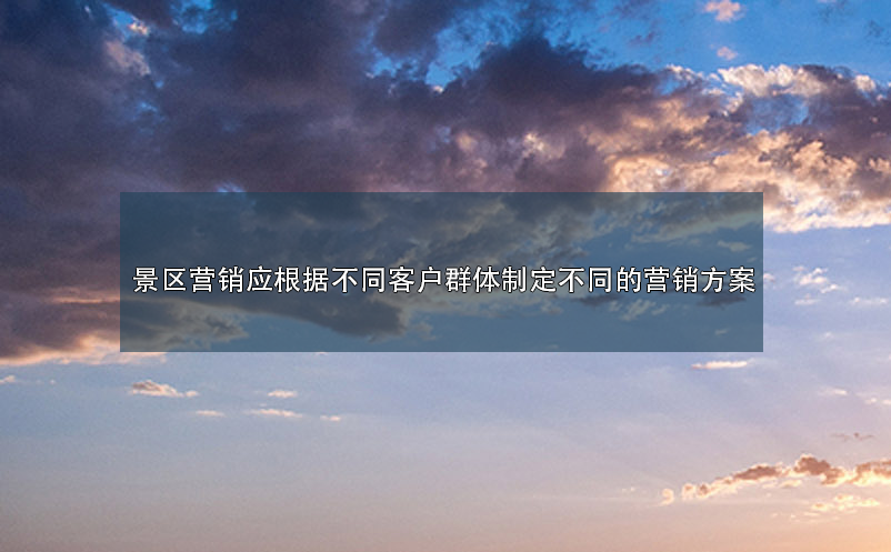 景区营销应根据不同客户群体制定不同的营销方案g 景区营销应根据不同客户群体制定不同的营销方案