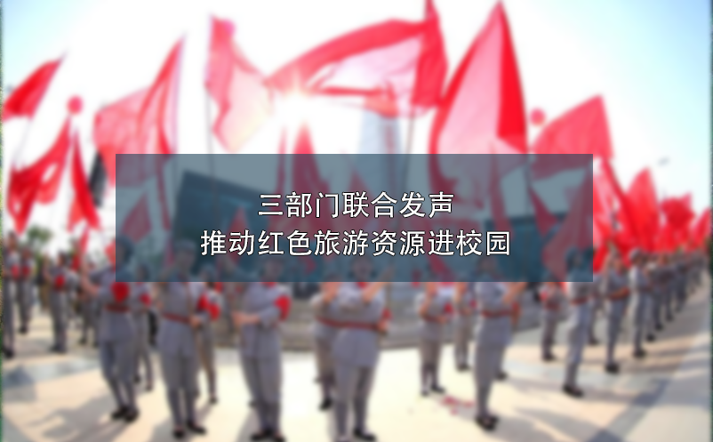 三部门联合发声:推动红色旅游资源进校园 三部门联合发声:推动红色旅游资源进校园