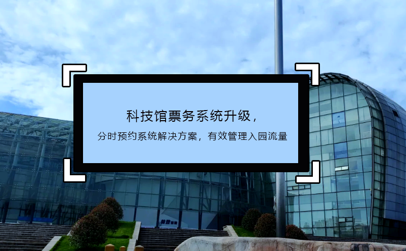 科技馆票务系统升级，分时预约系统解决方案，有效管理入园流量