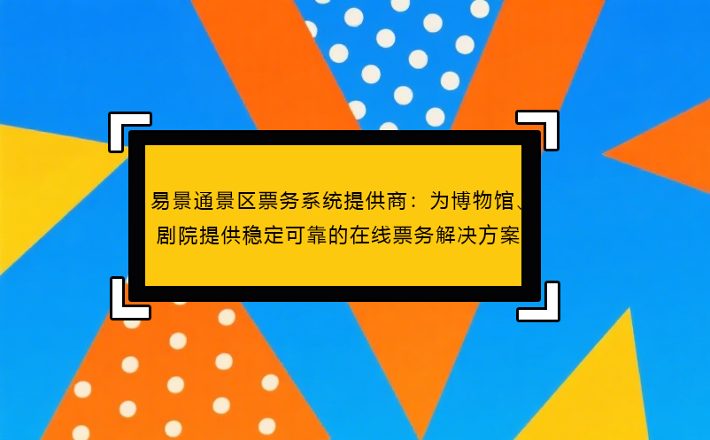 易景通景区票务系统提供商：为博物馆、剧院提供稳定可靠的在线票务解决方案