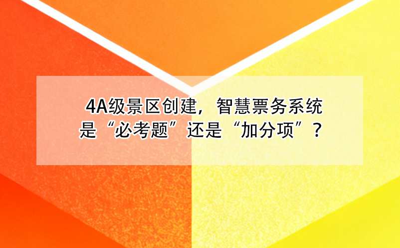 4A级景区创建，智慧票务系统是“必考题”还是“加分项”？ 