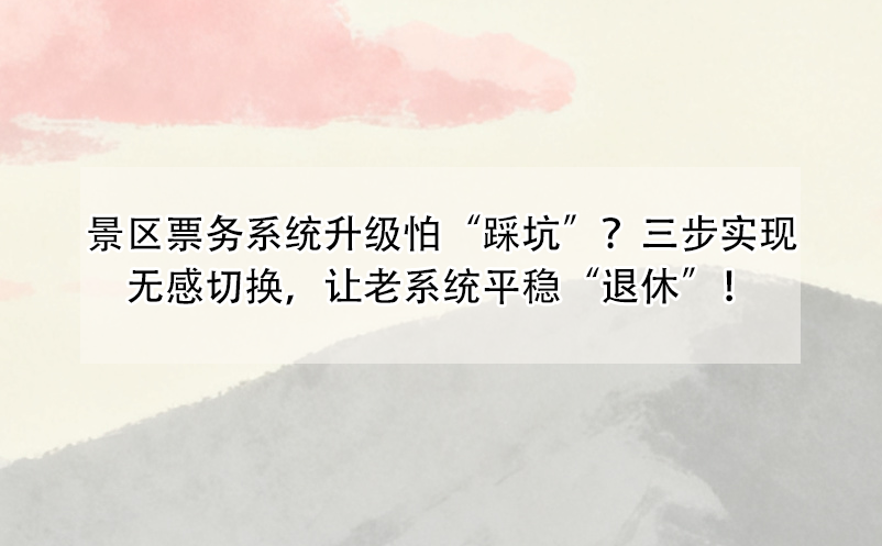景区票务系统升级怕“踩坑”？三步实现无感切换，让老系统平稳“退休”！ 