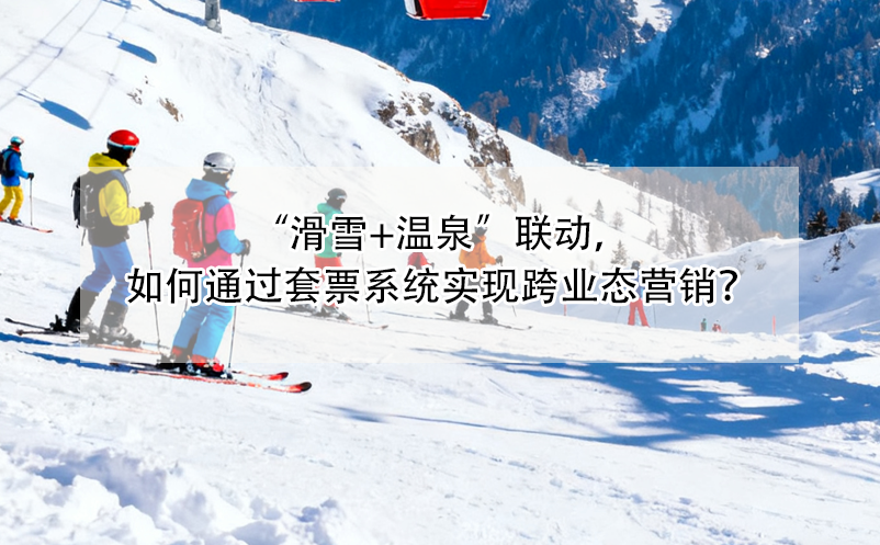 “滑雪+温泉”联动，如何通过套票系统实现跨业态营销？ 