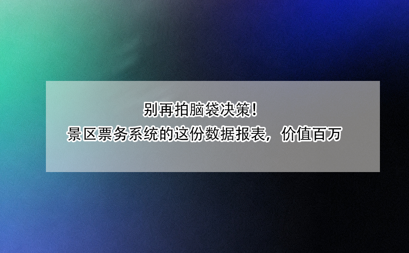 别再拍脑袋决策！景区票务系统的这份数据报表，价值百万 