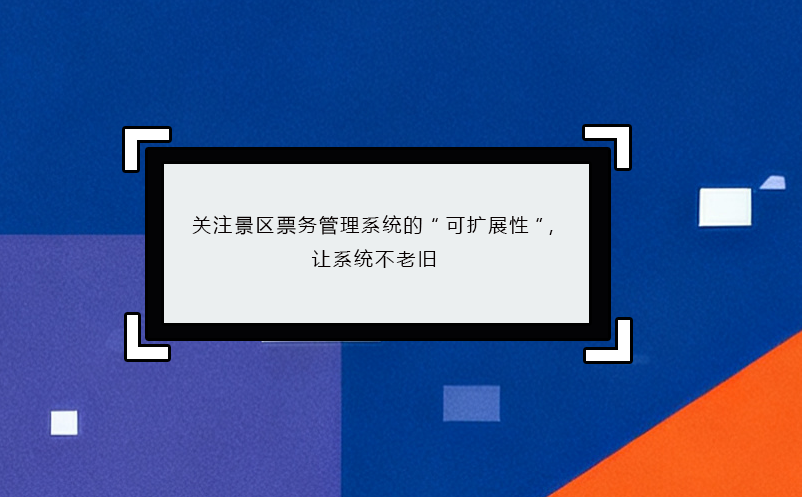 关注景区票务管理系统的“可扩展性”，让系统不老旧 