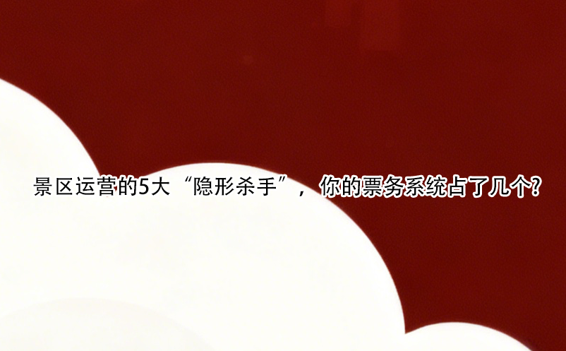 景区运营的5大“隐形杀手”，你的票务系统占了几个?